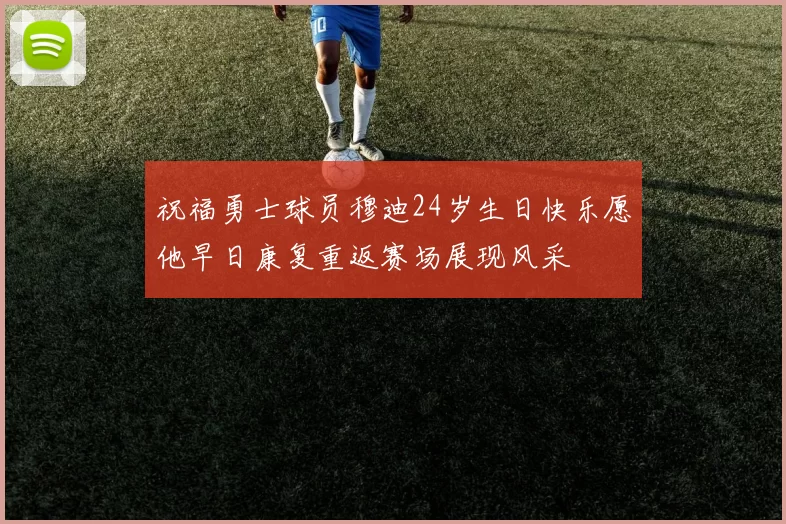 祝福勇士球员穆迪24岁生日快乐愿他早日康复重返赛场展现风采