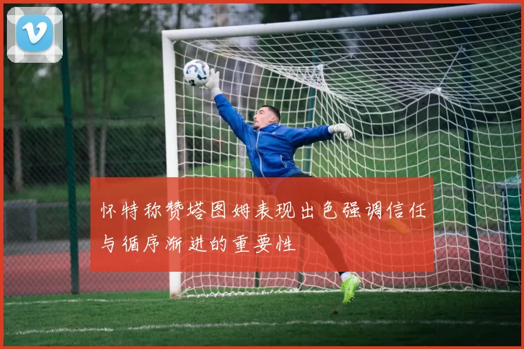 怀特称赞塔图姆表现出色强调信任与循序渐进的重要性