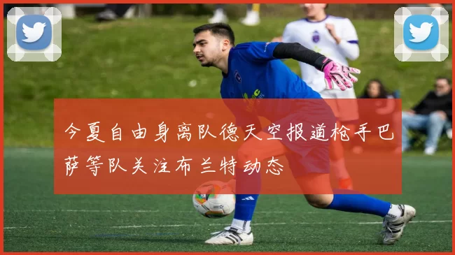 今夏自由身离队德天空报道枪手巴萨等队关注布兰特动态