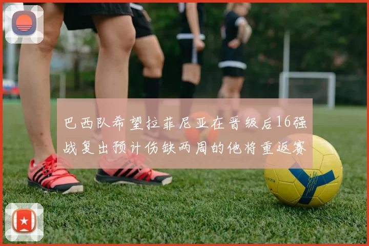 巴西队希望拉菲尼亚在晋级后16强战复出预计伤缺两周的他将重返赛场