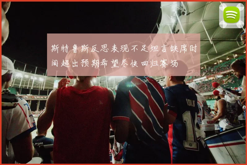 斯特鲁斯反思表现不足坦言缺席时间超出预期希望尽快回归赛场