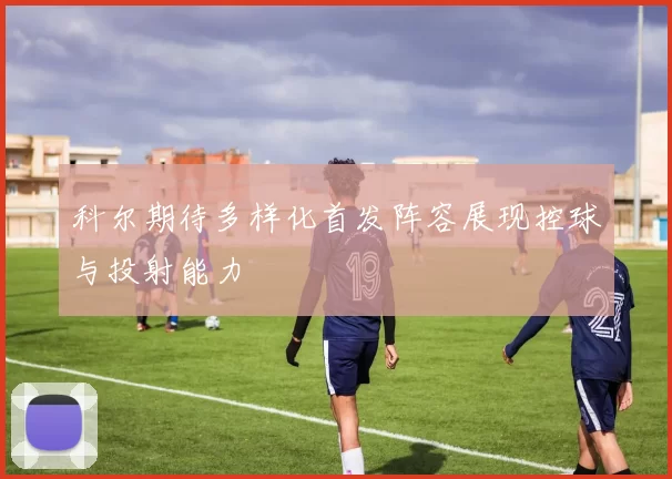 科尔期待多样化首发阵容展现控球与投射能力