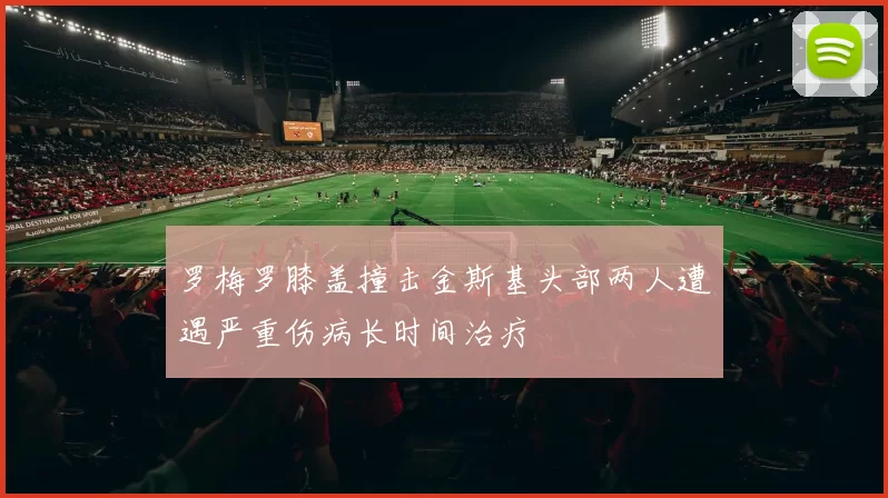 罗梅罗膝盖撞击金斯基头部两人遭遇严重伤病长时间治疗