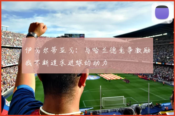 伊戈尔蒂亚戈：与哈兰德竞争激励我不断追求进球的动力