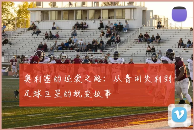 奥利塞的逆袭之路：从青训失利到足球巨星的蜕变故事