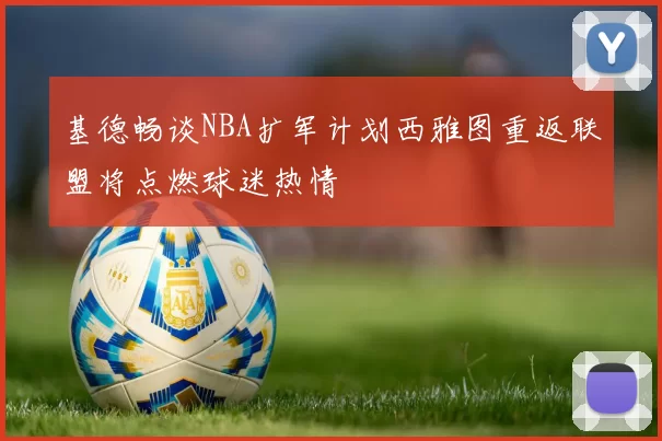 基德畅谈NBA扩军计划西雅图重返联盟将点燃球迷热情