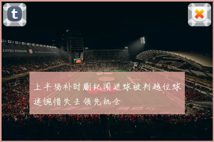 上半场补时蒯纪闻进球被判越位球迷惋惜失去领先机会