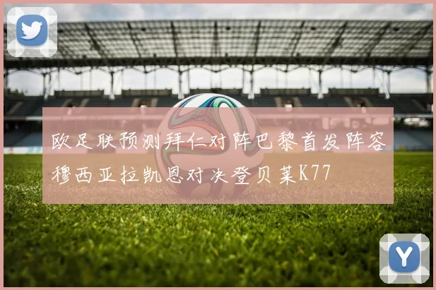欧足联预测拜仁对阵巴黎首发阵容穆西亚拉凯恩对决登贝莱K77