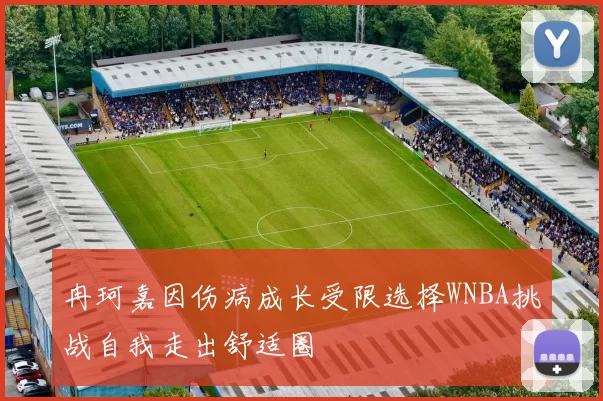 冉珂嘉因伤病成长受限选择WNBA挑战自我走出舒适圈