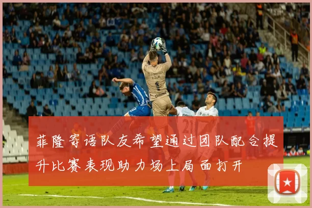 菲隆寄语队友希望通过团队配合提升比赛表现助力场上局面打开