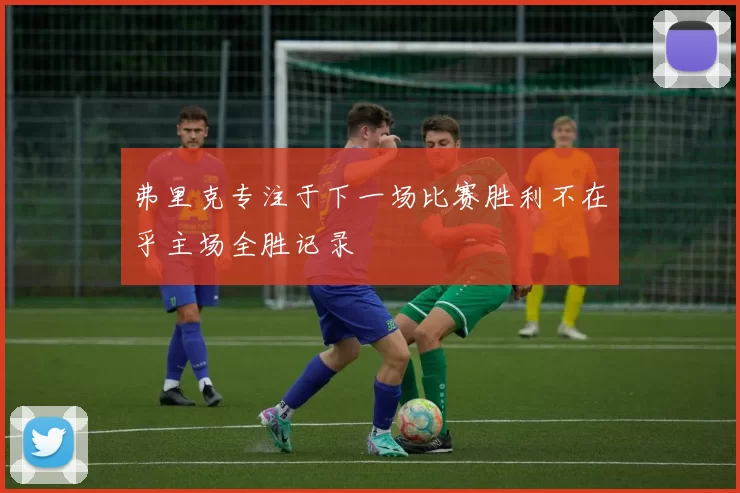 弗里克专注于下一场比赛胜利不在乎主场全胜记录