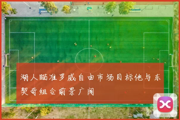 湖人瞄准罗威自由市场目标他与东契奇组合前景广阔