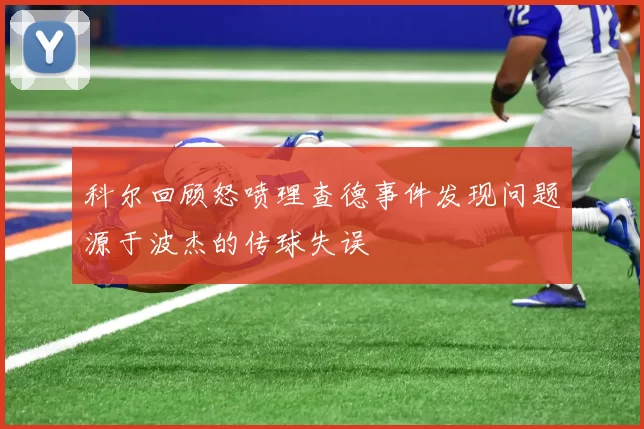 科尔回顾怒喷理查德事件发现问题源于波杰的传球失误