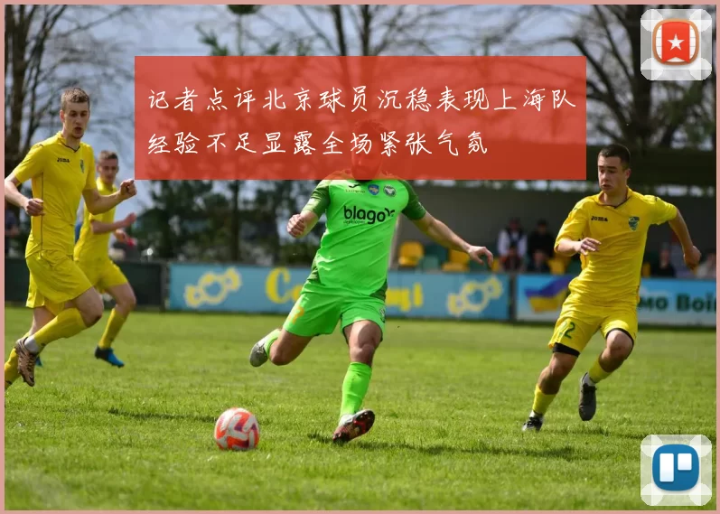 记者点评北京球员沉稳表现上海队经验不足显露全场紧张气氛