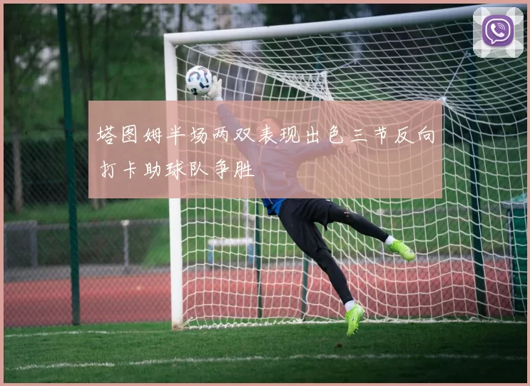塔图姆半场两双表现出色三节反向打卡助球队争胜