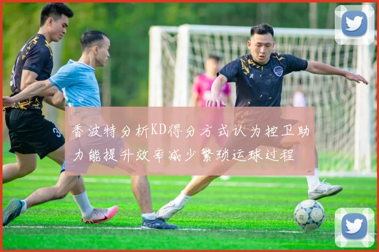香波特分析KD得分方式认为控卫助力能提升效率减少繁琐运球过程