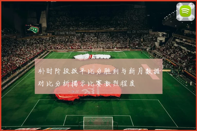 补时阶段扳平比分胜利与新月数据对比分析揭示比赛激烈程度
