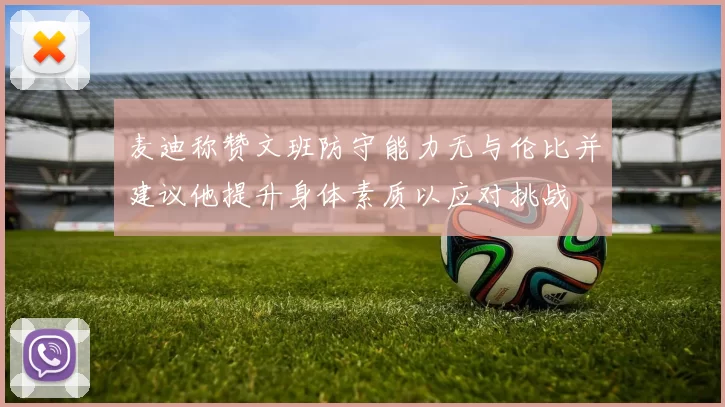 麦迪称赞文班防守能力无与伦比并建议他提升身体素质以应对挑战