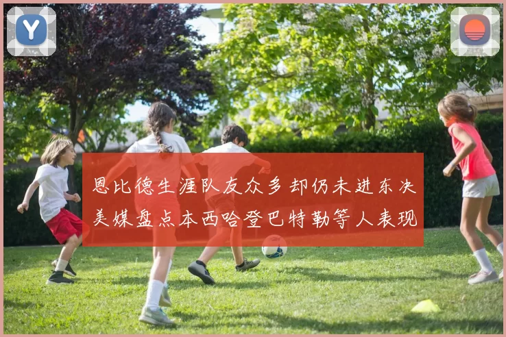 恩比德生涯队友众多却仍未进东决美媒盘点本西哈登巴特勒等人表现