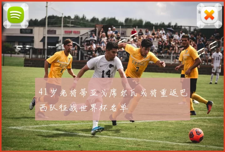 41岁老将蒂亚戈席尔瓦或将重返巴西队征战世界杯名单