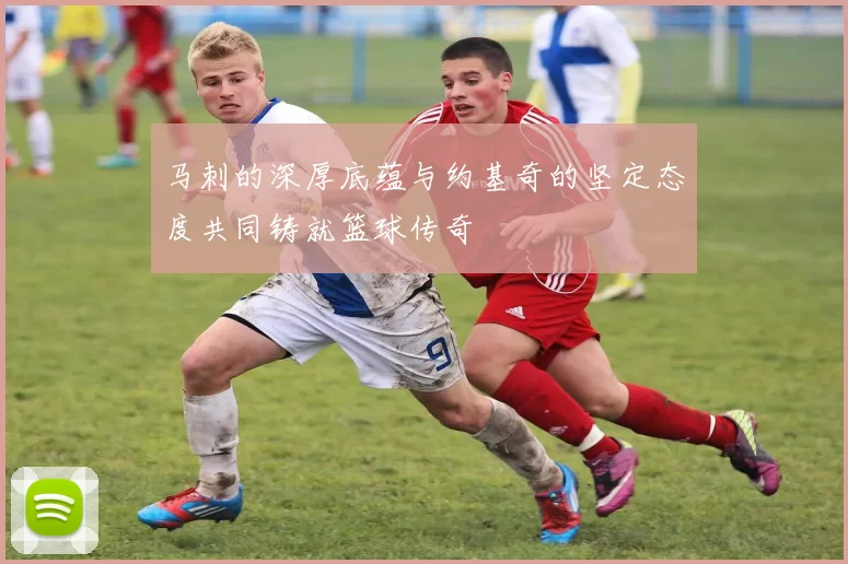 马刺的深厚底蕴与约基奇的坚定态度共同铸就篮球传奇
