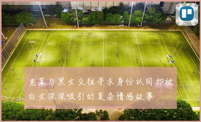 克莱与黑女交往寻求身份认同却被白女深深吸引的复杂情感故事