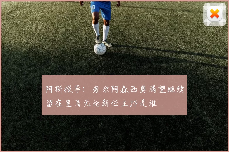 阿斯报导：劳尔阿森西奥渴望继续留在皇马无论新任主帅是谁