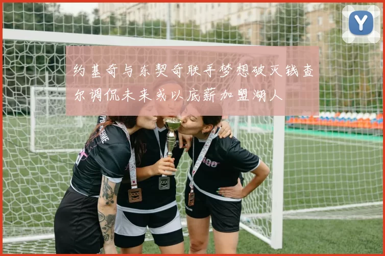 约基奇与东契奇联手梦想破灭钱查尔调侃未来或以底薪加盟湖人