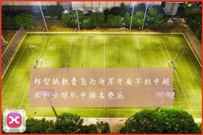 郑智执教青岛西海岸开局不利中超未扣分球队中排名垫底