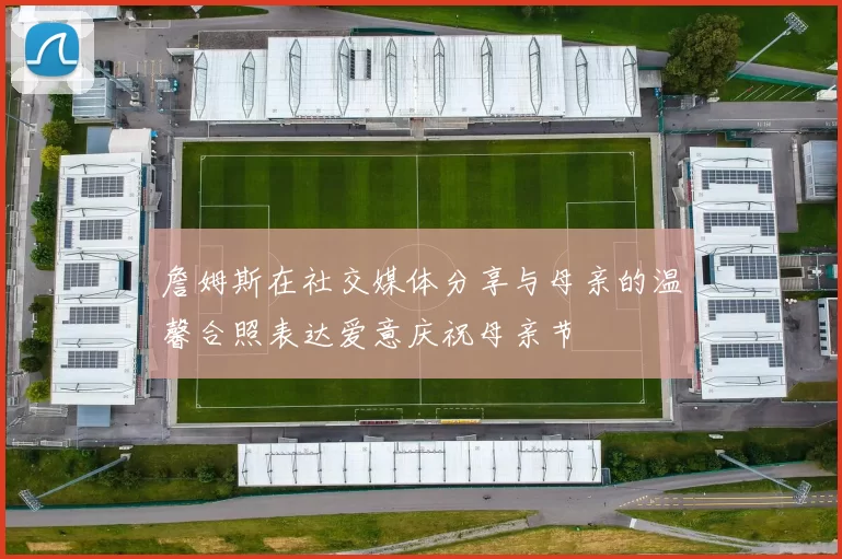 詹姆斯在社交媒体分享与母亲的温馨合照表达爱意庆祝母亲节