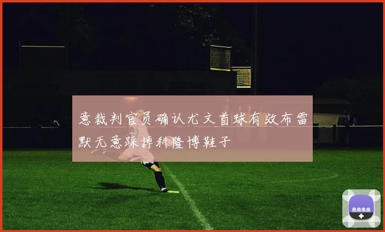 意裁判官员确认尤文首球有效布雷默无意踩掉科隆博鞋子