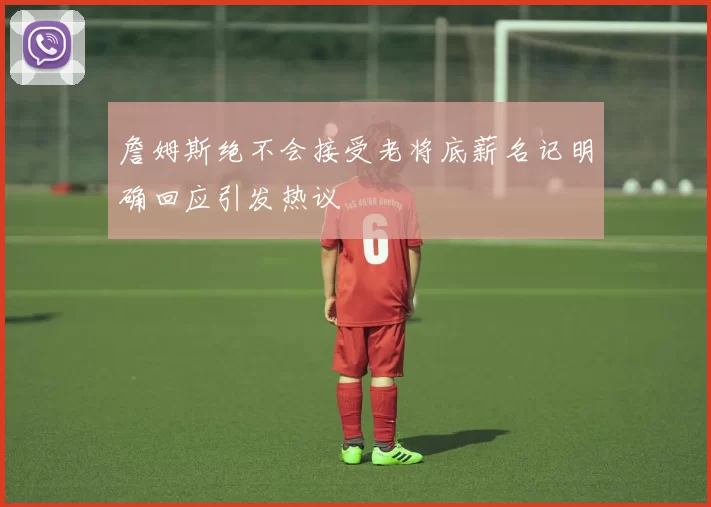 詹姆斯绝不会接受老将底薪名记明确回应引发热议