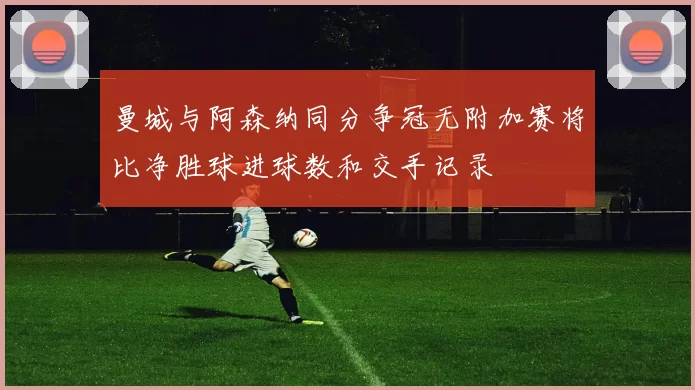 曼城与阿森纳同分争冠无附加赛将比净胜球进球数和交手记录