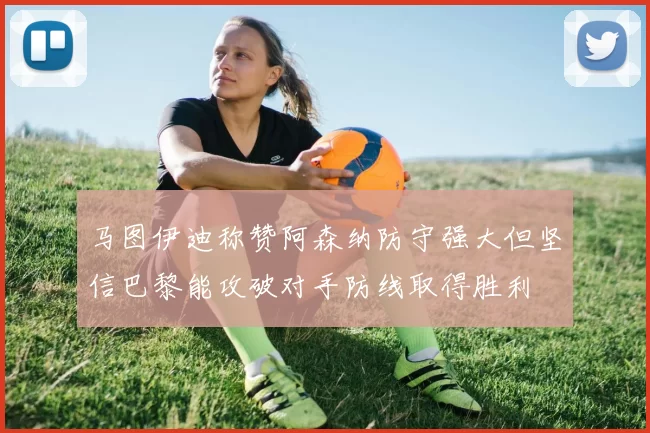 马图伊迪称赞阿森纳防守强大但坚信巴黎能攻破对手防线取得胜利